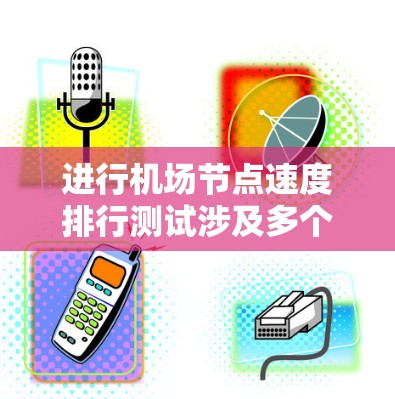 进行机场节点速度排行测试涉及多个步骤和因素，以下是详细的步骤指南