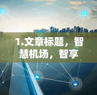 1.文章标题，智慧机场，智享未来，智慧出行的新标准