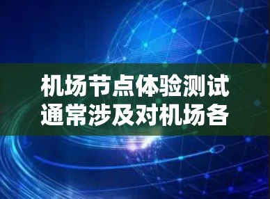 机场节点体验测试通常涉及对机场各个设施、区域和区域间的交流的测试和评估。这些节点包括但不限于