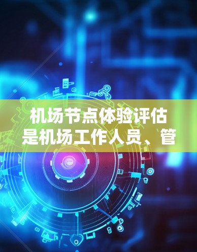 机场节点体验评估是机场工作人员、管理人员或旅客关注的重要内容，旨在了解机场内部各个关键节点的舒适度、服务效率、实用性等，从而优化机场运营和提升旅客体验。以下是机场节点体验评估的常见内容和建议，供参考