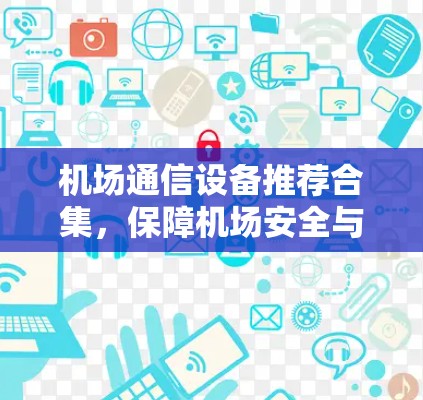 机场通信设备推荐合集，保障机场安全与高效运营