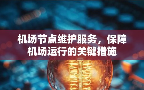 机场节点维护服务,保障机场运行的关键措施 机场节点维护服务,保障机场运行的关键措施