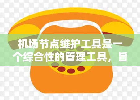 机场节点维护工具是一个综合性的管理工具，旨在确保机场节点的正常运行和乘客的顺利出行。以下是对该工具的详细总结
