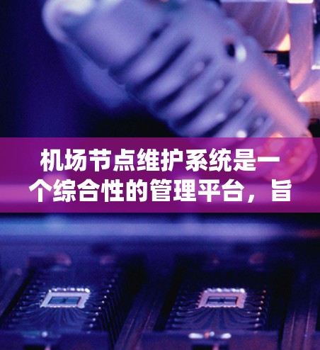 机场节点维护系统是一个综合性的管理平台，旨在确保机场节点设备的正常运作和维护。以下是对该系统的详细分析