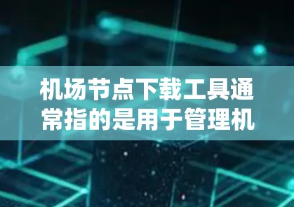 机场节点下载工具通常指的是用于管理机场相关信息的软件。这些工具可能包括机场管理系统、航班预订工具、机场管制管理等。以下是几种常见的下载途径