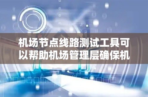 机场节点线路测试工具可以帮助机场管理层确保机场网络的稳定性和可靠性。以下是几种常用的机场节点网络测试工具及其功能