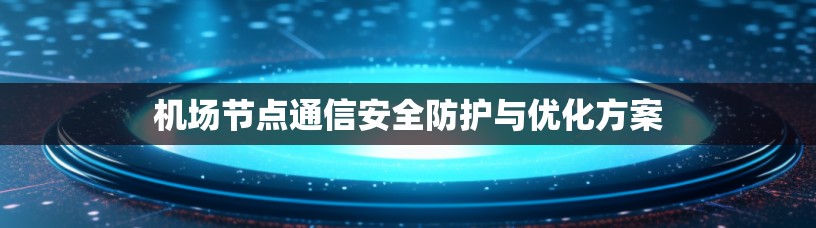 机场节点通信安全防护与优化方案