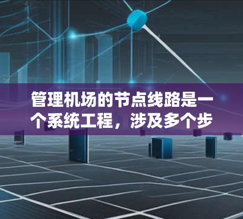 管理机场的节点线路是一个系统工程，涉及多个步骤和因素，需要综合运用知识和工具来实现高效和有效的管理。以下是对这一过程的详细总结，帮助你更好地理解和应用