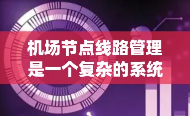 机场节点线路管理是一个复杂的系统，涉及多个领域的整合和协调。以下是一个详细的操作指南，涵盖规划、设计、运行、运营、维护和安全管理的各个方面