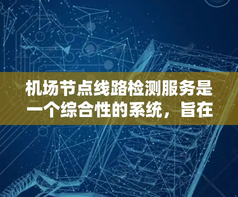 机场节点线路检测服务是一个综合性的系统，旨在确保机场的设备连接正常，保障乘客的出行安全。以下是关于该服务的详细总结