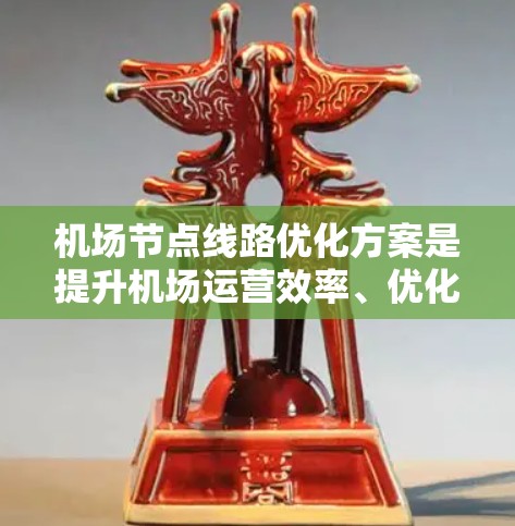 机场节点线路优化方案是提升机场运营效率、优化旅客体验的重要环节。以下是一个详细的优化方案