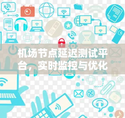 机场节点延迟测试平台，实时监控与优化解决方案