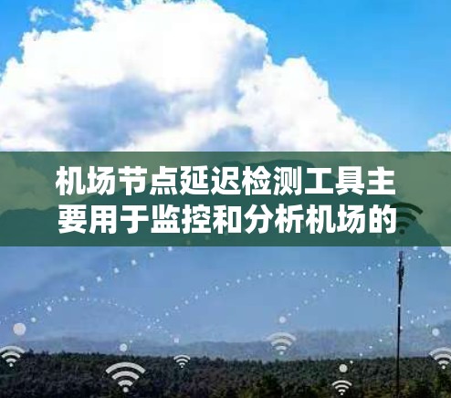 机场节点延迟检测工具主要用于监控和分析机场的飞行过程中的延迟情况，以确保交通的有序运行和乘客的安全。以下是一些常用的机场延迟检测工具及其特点
