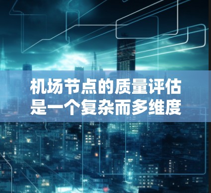 机场节点的质量评估是一个复杂而多维度的问题，通常需要综合考虑多个因素。以下是一些常用的机场节点质量评估指标和方法