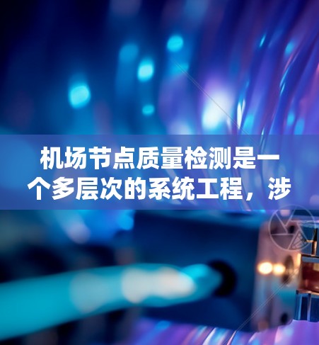 机场节点质量检测是一个多层次的系统工程，涉及设备、系统、环境等多个方面。以下是对该过程的详细分析和总结