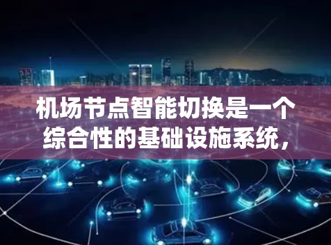 机场节点智能切换是一个综合性的基础设施系统，旨在优化机场运营效率和提升乘客体验。以下是对该概念的详细分析和总结