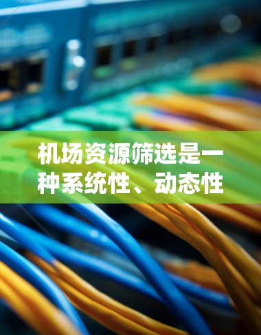 机场资源筛选是一种系统性、动态性的机场资源管理策略，旨在优化资源利用以提升机场运营效率。以下是对机场资源筛选方法的详细分析和总结