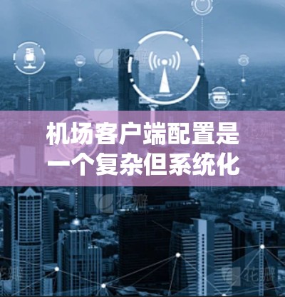 机场客户端配置是一个复杂但系统化的过程，涉及服务器管理、网站开发、安全配置等多个方面。以下是对该过程的详细分步说明