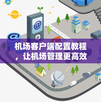 机场客户端配置教程，让机场管理更高效