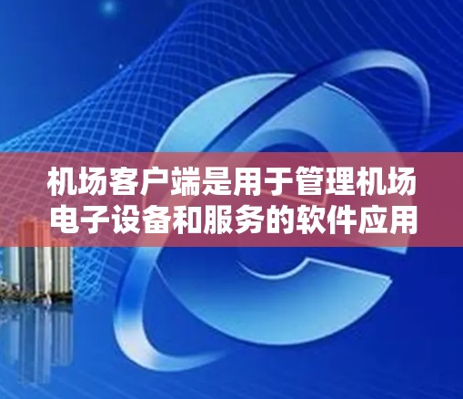 机场客户端是用于管理机场电子设备和服务的软件应用程序，其功能包括设备管理、状态设置、监控、维护以及备份恢复等。以下是对机场客户端的详细使用说明