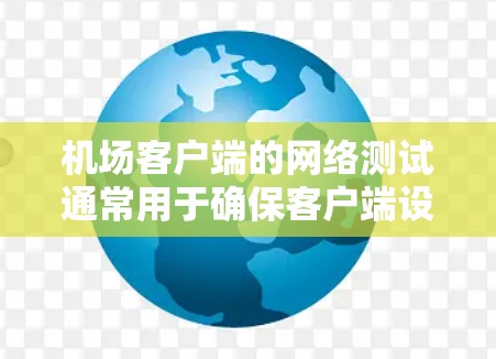 机场客户端的网络测试通常用于确保客户端设备与机场服务器之间的网络连接正常，数据传输速率符合要求，以及防火墙设置是否正确防止网络攻击。以下是机场客户端线路测试的常见步骤和内容