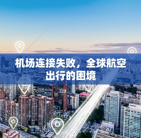 机场连接失败,全球航空出行的困境 机场连接失败,全球航空出行的困境