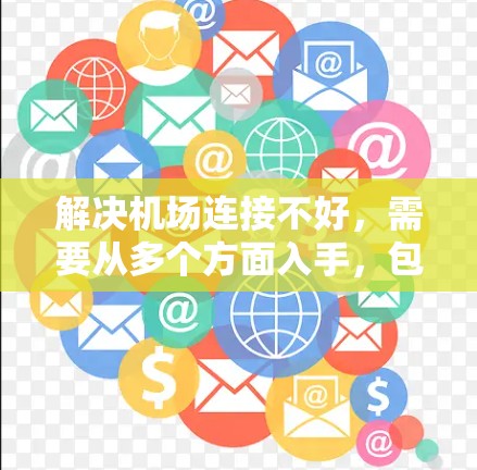 解决机场连接不好,需要从多个方面入手,包括基础设施维护、人员管理、周边环境改善、商业设施完善、交通优化、应急处理机制、无障碍设施维护以及与当地社区的沟通合作。以下是一些具体措施 解决机场连接不好,需要从多个方面入手,包括基础设施维护、人员管理、周边环境改善、商业设施完善、交通优化、应急处理机制、无障碍设施维护以及与当地社区的沟通合作。以下是一些具体措施