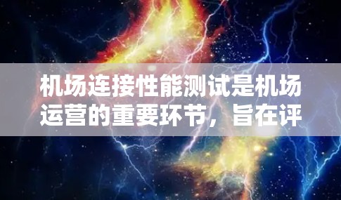 机场连接性能测试是机场运营的重要环节，旨在评估机场网络的性能，以优化网络架构和提升服务。以下是对该主题的详细分析，包括目的、方法、预期结果、效果、挑战、克服挑战、预期成果、影响、计划和总结