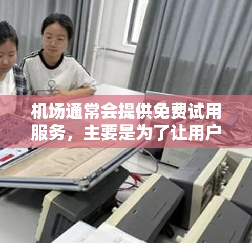 机场通常会提供免费试用服务，主要是为了让用户体验机场内的设施、服务或产品。这可能包括机场内的餐饮、购物、服务、或周边设施。试用服务通常提供了一个试用的机会，让用户有机会感受机场的氛围和环境