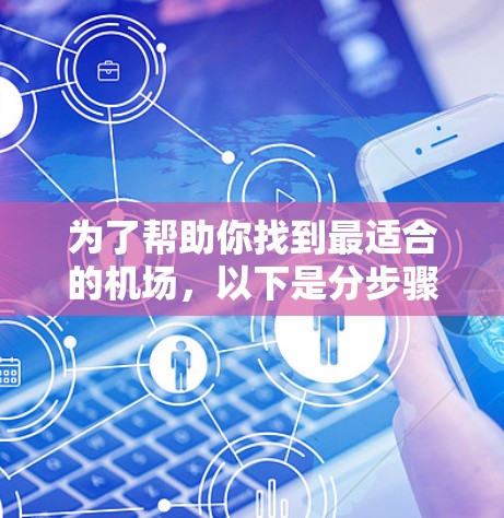 为了帮助你找到最适合的机场，以下是分步骤的建议