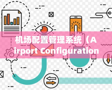 机场配置管理系统（Airport Configuration Management System）是一个用于管理机场设备和信息的系统，旨在支持机场设备的正常运行和维护。以下是对该系统的详细概述