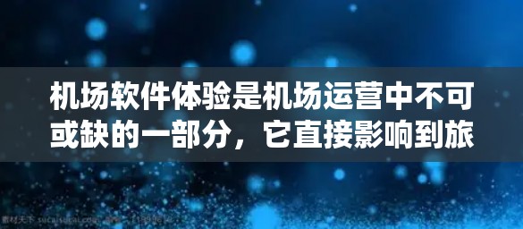 机场软件体验是机场运营中不可或缺的一部分，它直接影响到旅客的出行体验和机场的运营效率。机场通常会使用各种软件系统来管理旅客信息、执行机检、处理现场事务等。以下是一些机场软件体验的主要方面