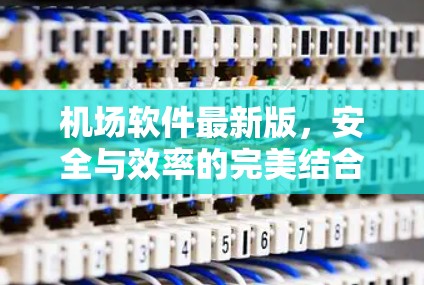 机场软件最新版,安全与效率的完美结合 机场软件最新版,安全与效率的完美结合