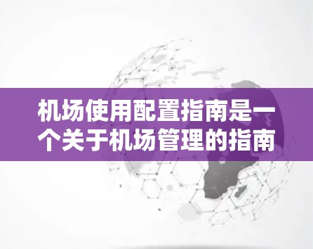 机场使用配置指南是一个关于机场管理的指南，通常包括以下几个主要部分