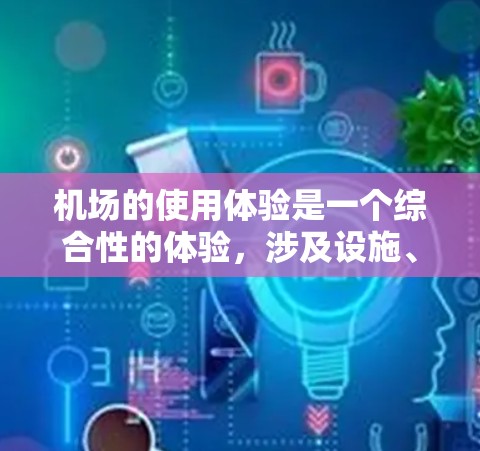 机场的使用体验是一个综合性的体验，涉及设施、服务、人员和环境等多个方面。以下是一些关键点，帮助你了解机场的使用体验