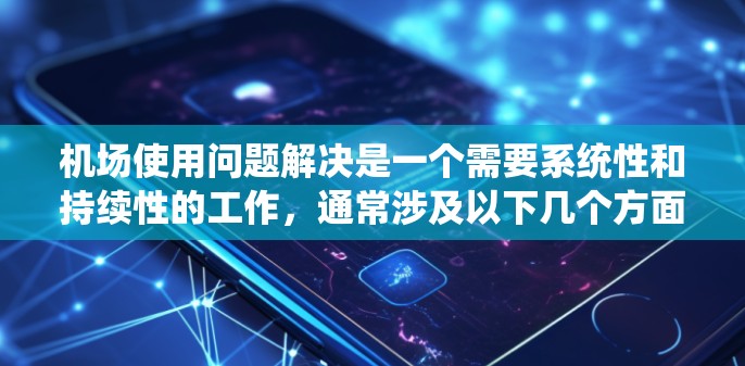 机场使用问题解决是一个需要系统性和持续性的工作，通常涉及以下几个方面
