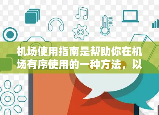 机场使用指南是帮助你在机场有序使用的一种方法，以下是一些基本的使用指南和注意事项