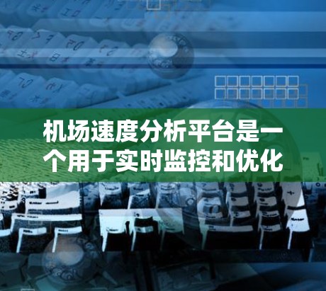 机场速度分析平台是一个用于实时监控和优化机场运营的工具，主要功能包括数据收集、数据分析、预测模型构建、可视化和报告生成。以下是关于机场速度分析平台的详细说明