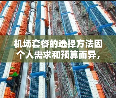 机场套餐的选择方法因个人需求和预算而异，但可以按照以下几种方式来选择适合的套餐