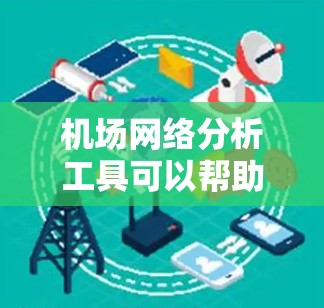机场网络分析工具可以帮助你绘制和分析机场之间的网络结构，了解机场之间的连接方式、交通流量、热门 route等。以下是一些常用的机场网络分析工具及其特点