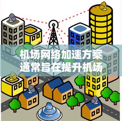 机场网络加速方案通常旨在提升机场的网络性能，优化用户体验，提高数据传输速度，满足不同客户对网络连接的要求。以下是一些可能的机场网络加速方案，根据不同的需求和客户群体进行调整