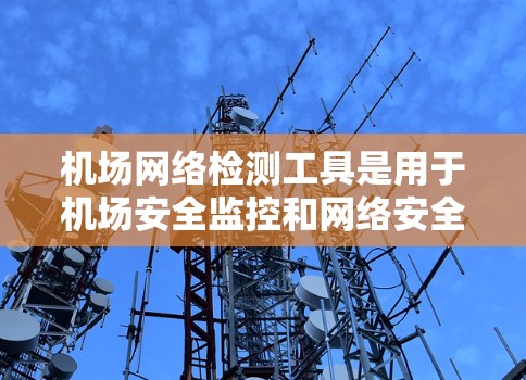 机场网络检测工具是用于机场安全监控和网络安全的工具，主要目标是实时监测和分析网络流量，预防网络攻击和数据泄露，确保机场环境的安全。以下是一些常用的机场网络检测工具及其特点