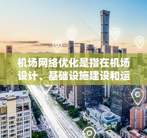 机场网络优化是指在机场设计、基础设施建设和运营中，通过优化机场网络系统，提高机场的效率、舒适性和用户体验。机场网络优化通常包括以下几个方面