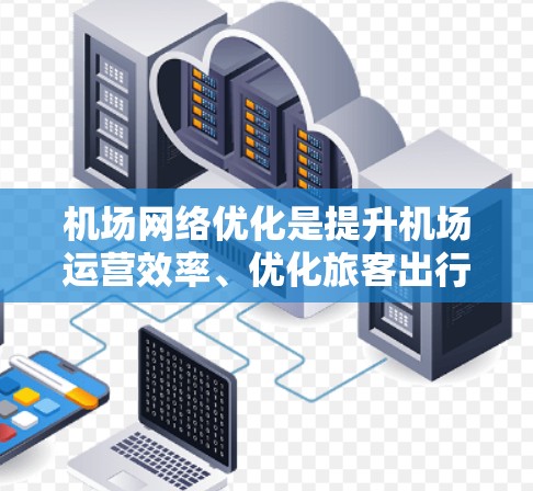 机场网络优化是提升机场运营效率、优化旅客出行体验的重要环节。以下是一些优化机场网络的关键方案