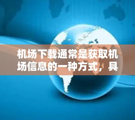 机场下载通常是获取机场信息的一种方式，具体取决于用户的需求。以下是一些常见机场下载的用途