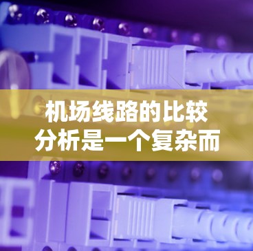 机场线路的比较分析是一个复杂而重要的课题，因为它影响着机场的布局、运营效率以及用户体验。以下是对不同运输方式的比较分析，帮助读者更好地理解机场线路的选择和设计