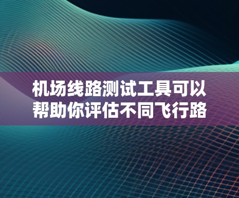 机场线路测试工具可以帮助你评估不同飞行路径的效率、成本和收益。以下是一些常用的机场测试工具，供你参考