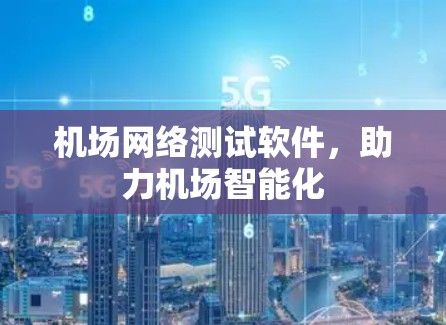 机场网络测试软件,助力机场智能化 机场网络测试软件,助力机场智能化