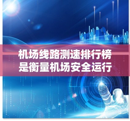 机场线路测速排行榜是衡量机场安全运行的重要指标，通常基于实时数据收集和分析。以下是关于机场线路测速排行榜的一些关键信息和内容