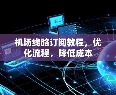 机场线路订阅教程，优化流程，降低成本